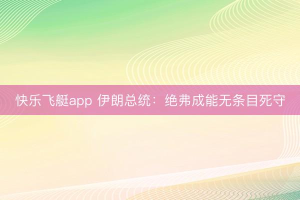 快乐飞艇app 伊朗总统：绝弗成能无条目死守