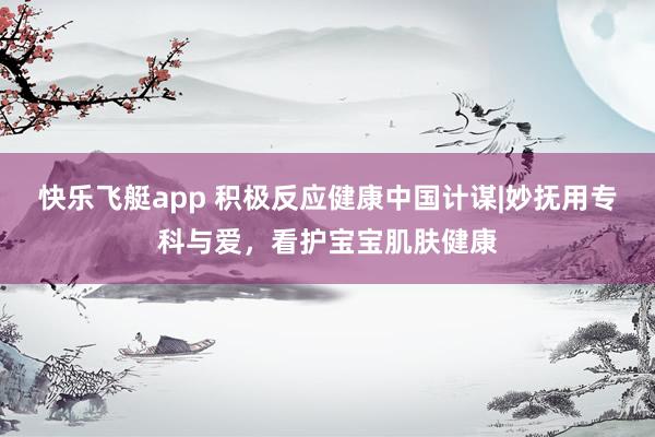 快乐飞艇app 积极反应健康中国计谋|妙抚用专科与爱，看护宝宝肌肤健康