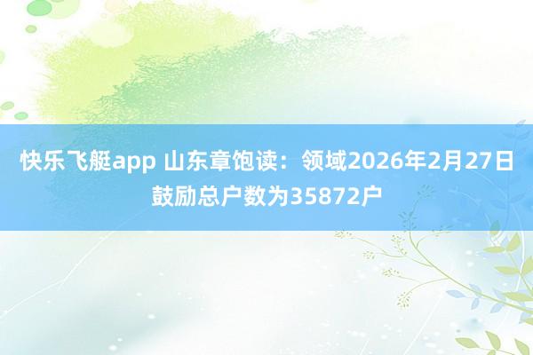 快乐飞艇app 山东章饱读：领域2026年2月27日鼓励总户数为35872户