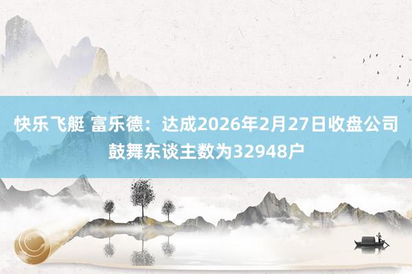 快乐飞艇 富乐德：达成2026年2月27日收盘公司鼓舞东谈主数为32948户