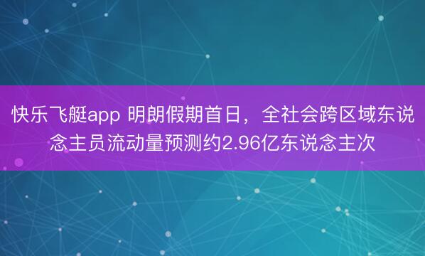 快乐飞艇app 明朗假期首日，全社会跨区域东说念主员流动量预测约2.96亿东说念主次