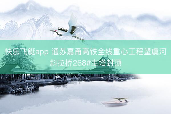 快乐飞艇app 通苏嘉甬高铁全线重心工程望虞河斜拉桥268#主塔封顶
