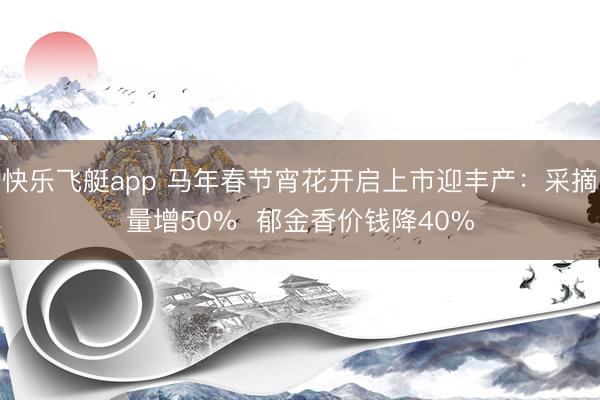 快乐飞艇app 马年春节宵花开启上市迎丰产：采摘量增50%  郁金香价钱降40%