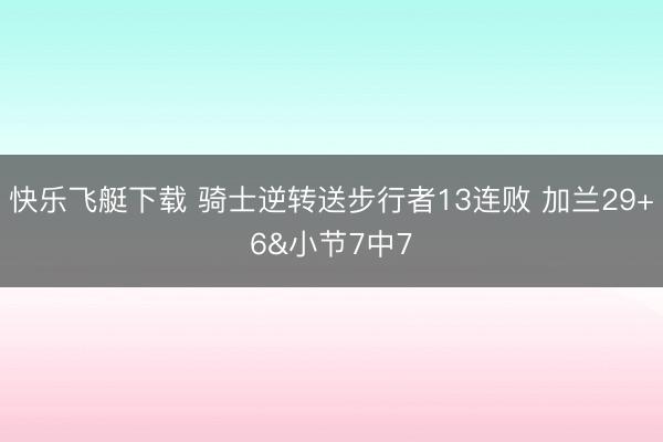 快乐飞艇下载 骑士逆转送步行者13连败 加兰29+6&小节7中7