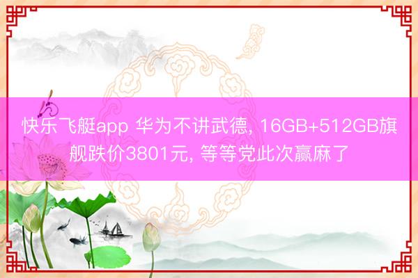 快乐飞艇app 华为不讲武德, 16GB+512GB旗舰跌价3801元, 等等党此次赢麻了