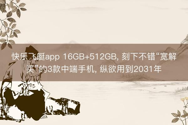 快乐飞艇app 16GB+512GB, 刻下不错“宽解买”的3款中端手机, 纵欲用到2031年