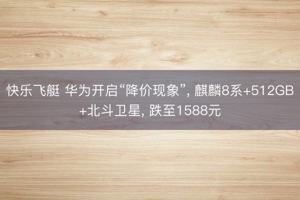 快乐飞艇 华为开启“降价现象”, 麒麟8系+512GB+北斗卫星, 跌至1588元