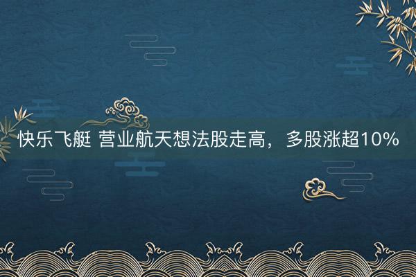 快乐飞艇 营业航天想法股走高,多股涨超10%