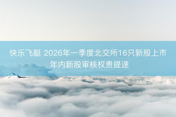 快乐飞艇 2026年一季度北交所16只新股上市 年内新股审核权贵提速