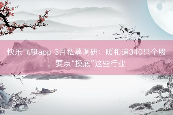 快乐飞艇app 3月私募调研:暖和逾340只个股,要点“摸底”这些行业