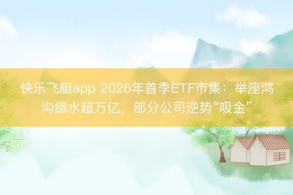 快乐飞艇app 2026年首季ETF市集:举座鸿沟缩水超万亿,部分公司逆势“吸金”