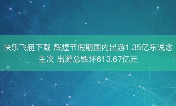 快乐飞艇下载 辉煌节假期国内出游1.35亿东说念主次 出游总毁坏613.67亿元