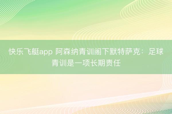 快乐飞艇app 阿森纳青训阁下默特萨克:足球青训是一项长期责任