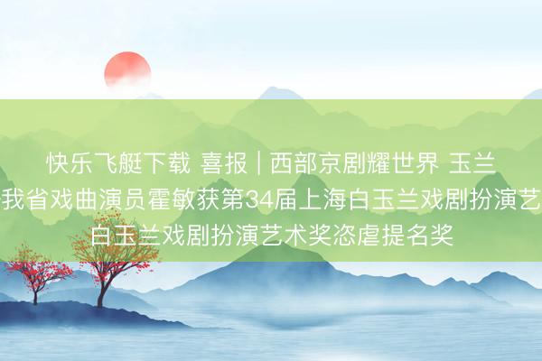 快乐飞艇下载 喜报 | 西部京剧耀世界 玉兰添彩启新篇——我省戏曲演员霍敏获第34届上海白玉兰戏剧扮演艺术奖恣虐提名奖