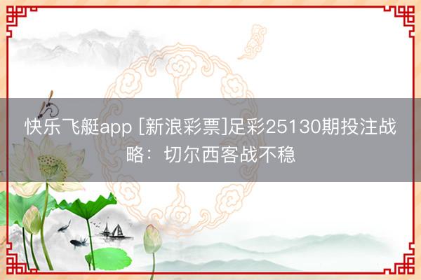 快乐飞艇app [新浪彩票]足彩25130期投注战略：切尔西客战不稳