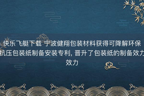 快乐飞艇下载 宁波健翔包装材料获得可降解环保抗压包装纸制备安装专利, 晋升了包装纸的制备效力