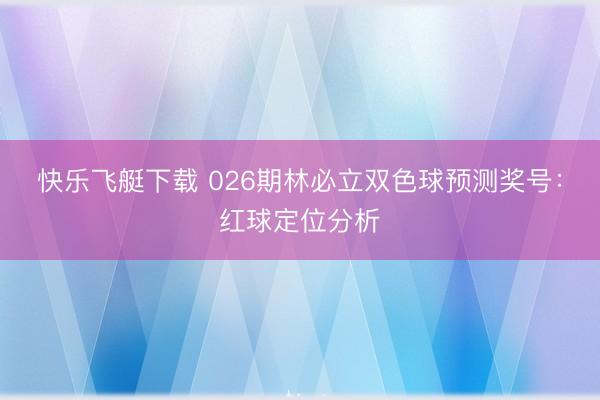 快乐飞艇下载 026期林必立双色球预测奖号:红球定位分析