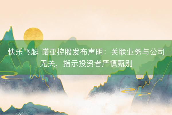 快乐飞艇 诺亚控股发布声明：关联业务与公司无关，指示投资者严慎甄别