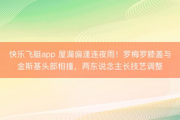 快乐飞艇app 屋漏偏逢连夜雨!罗梅罗膝盖与金斯基头部相撞,两东说念主长技艺调整