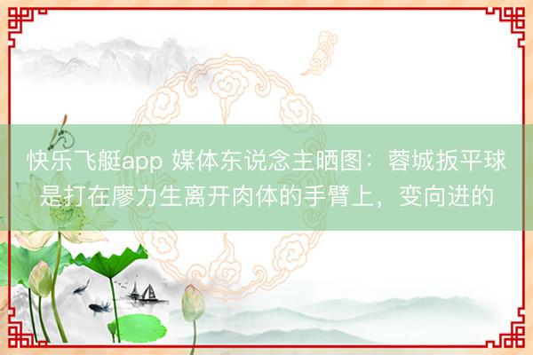 快乐飞艇app 媒体东说念主晒图:蓉城扳平球是打在廖力生离开肉体的手臂上,变向进的