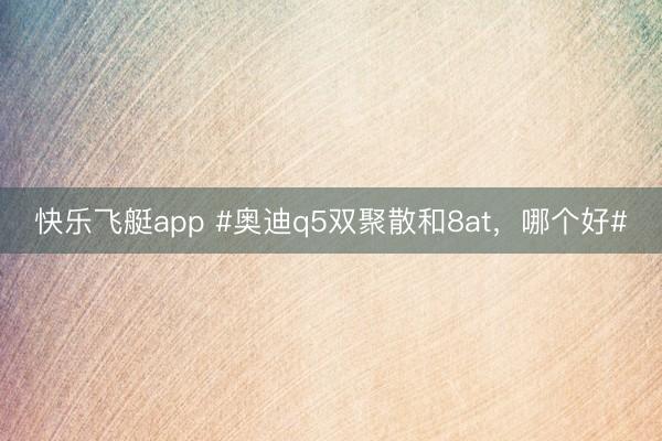 快乐飞艇app #奥迪q5双聚散和8at，哪个好#
