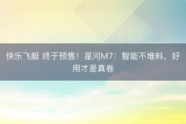快乐飞艇 终于预售！星河M7：智能不堆料，好用才是真卷