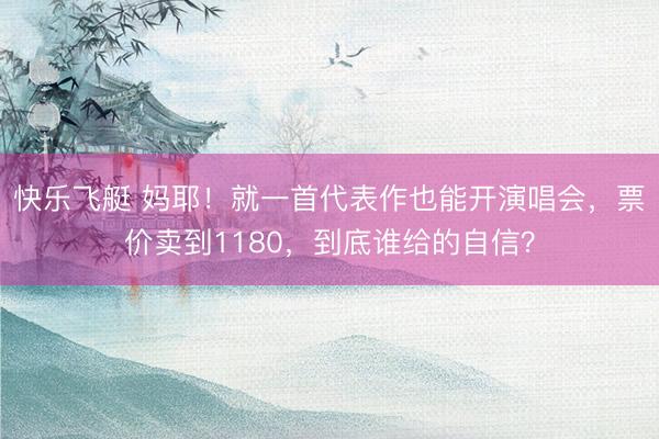 快乐飞艇 妈耶!就一首代表作也能开演唱会,票价卖到1180,到底谁给的自信?