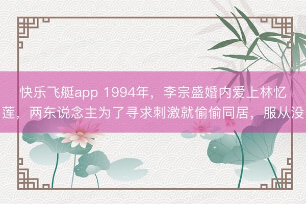 快乐飞艇app 1994年,李宗盛婚内爱上林忆莲,两东说念主为了寻求刺激就偷偷同居,服从没