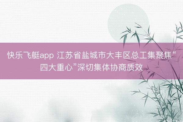 快乐飞艇app 江苏省盐城市大丰区总工集聚焦“四大重心”深切集体协商质效