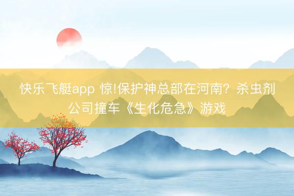 快乐飞艇app 惊!保护神总部在河南？杀虫剂公司撞车《生化危急》游戏