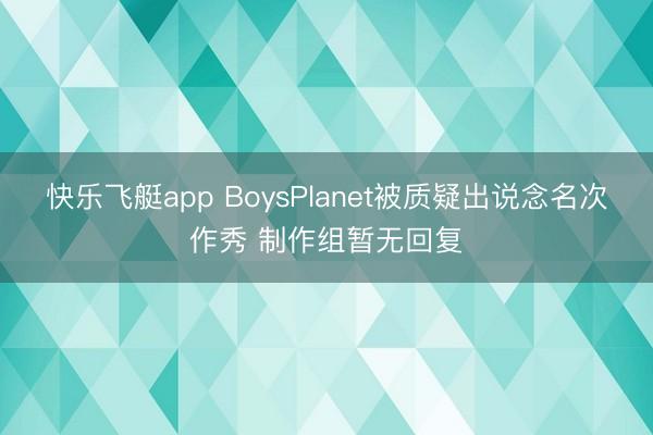 快乐飞艇app BoysPlanet被质疑出说念名次作秀 制作组暂无回复