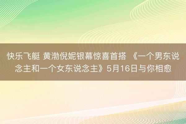 快乐飞艇 黄渤倪妮银幕惊喜首搭 《一个男东说念主和一个女东说念主》5月16日与你相愈