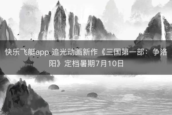 快乐飞艇app 追光动画新作《三国第一部:争洛阳》定档暑期7月10日