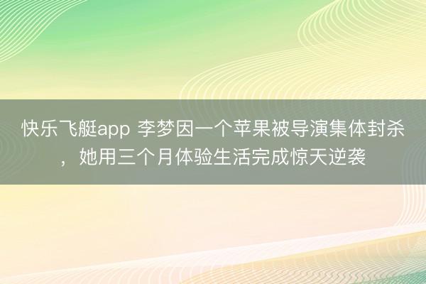 快乐飞艇app 李梦因一个苹果被导演集体封杀,她用三个月体验生活完成惊天逆袭