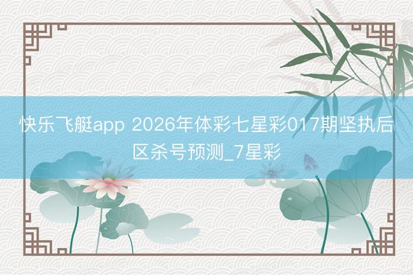 快乐飞艇app 2026年体彩七星彩017期坚执后区杀号预测_7星彩
