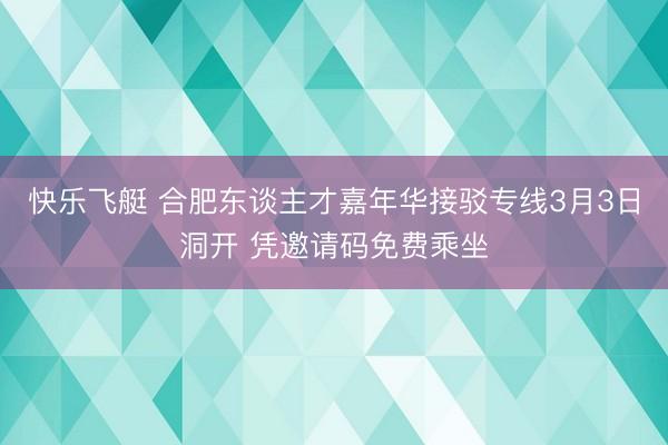 快乐飞艇 合肥东谈主才嘉年华接驳专线3月3日洞开 凭邀请码免费乘坐
