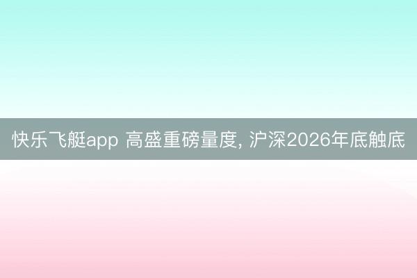 快乐飞艇app 高盛重磅量度, 沪深2026年底触底
