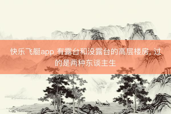 快乐飞艇app 有露台和没露台的高层楼房, 过的是两种东谈主生